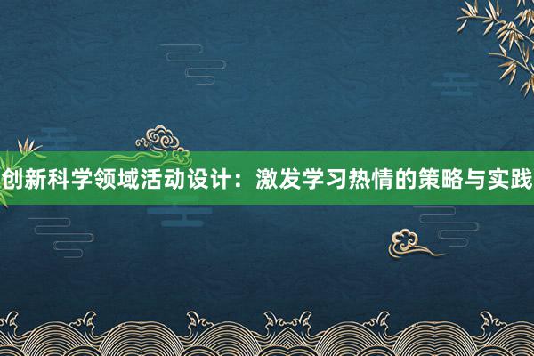 创新科学领域活动设计：激发学习热情的策略与实践