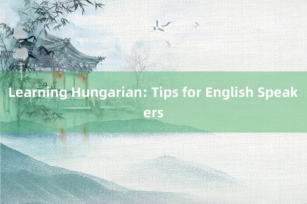 Learning Hungarian: Tips for English Speakers