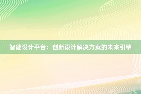 智能设计平台：创新设计解决方案的未来引擎