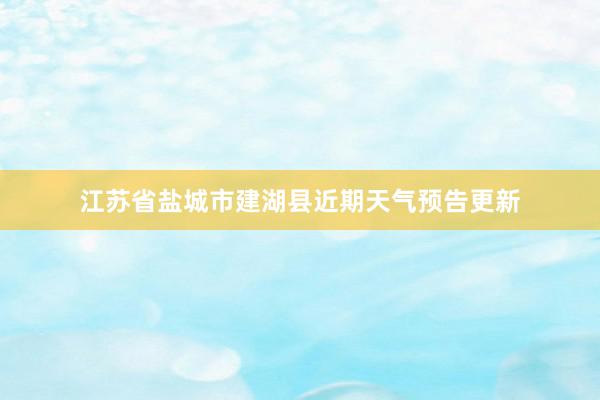 江苏省盐城市建湖县近期天气预告更新