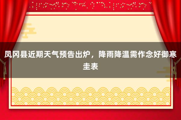 凤冈县近期天气预告出炉，降雨降温需作念好御寒圭表