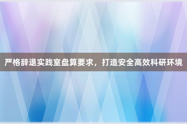 严格辞退实践室盘算要求，打造安全高效科研环境